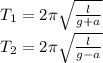 T_1=2 \pi \sqrt{ \frac{l}{g+a} } &#10;\\\&#10;T_2=2 \pi \sqrt{ \frac{l}{g-a} }