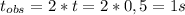 t_{obs}=2*t = 2*0,5 = 1s