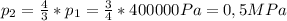 p_{2} = \frac{4}{3} *p_{1} = \frac{3}{4} * 400000Pa = 0,5 MPa