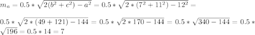 m_a=0.5*\sqrt{2(b^2+c^2)-a^2}=0.5*\sqrt{2*(7^2+11^2)-12^2}=\\\\ 0.5*\sqrt{2*(49+121)-144}=0.5*\sqrt{2*170-144}=0.5*\sqrt{340-144}=0.5*\sqrt{196}=0.5*14=7