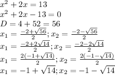 x^{2}+2x=13\\ x^{2}+2x-13=0\\ D=4+52 = 56\\ x_{1} = \frac{-2+\sqrt{56} }{2}; x_{2} = \frac{-2-\sqrt{56} }{2}\\ x_{1} = \frac{-2+2\sqrt{14} }{2}; x_{2} = \frac{-2-2\sqrt{14} }{2}\\ x_{1} = \frac{2(-1+\sqrt{14}) }{2}; x_{2} = \frac{2(-1-\sqrt{14}) }{2}\\ x_{1} = -1+\sqrt{14}; x_{2} = -1-\sqrt{14}