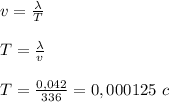 v=\frac{\lambda}{T}&#10;\\\\T=\frac{\lambda}{v}&#10;\\\\T=\frac{0,042}{336}=0,000125\ c