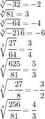 \sqrt[5]{-32}=-2&#10;\\&#10; \sqrt[4]{81}=3&#10;\\&#10; \sqrt[3]{-64}=-4&#10;\\\&#10; \sqrt[3]{-216}=-6&#10;\\&#10; \sqrt[3]{ \cfrac{27}{64} }= \cfrac{3}{4} &#10;\\\&#10; \sqrt[4]{\cfrac{625}{81} }=\cfrac{5}{3} &#10;\\\&#10; \sqrt[3]{-\cfrac{27}{8} }=-\cfrac{3}{2} &#10;\\\&#10; \sqrt[4]{\cfrac{256}{81} }=\cfrac{4}{3}