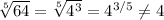 \sqrt[5]{64} = \sqrt[5]{ 4^{3} } = 4^{3/5} \neq 4&#10;&#10; &#10;