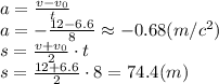 a= \frac{v-v_0}{t} &#10;\\\&#10;a=-\frac{12-6.6}{8}\approx-0.68(m/c^2)&#10;\\\&#10;s= \frac{v+v_0}{2}\cdot t&#10;\\\&#10;s= \frac{12+6.6}{2}\cdot 8=74.4(m)