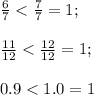 \frac{6}{7}<\frac{7}{7}=1;\\\\ \frac{11}{12}<\frac{12}{12}=1;\\\\ 0.9<1.0=1