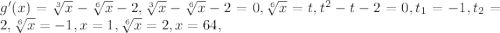 g'(x)= \sqrt[3]{x}- \sqrt[6]{x} -2 , \sqrt[3]{x}- \sqrt[6]{x} -2 =0, \sqrt[6]{x}=t, t^2-t-2=0, t_{1} =-1,t_{2} =2,\sqrt[6]{x}=-1,x=1, \sqrt[6]{x}=2,x=64,