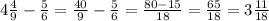 4 \frac{4}{9}- \frac{5}{6}= \frac{40}{9} -\frac{5}{6}= \frac{80-15}{18} = \frac{65}{18} =3 \frac{11}{18}