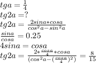 tga=\frac{1}{4}\\&#10;tg2a=?\\&#10;tg2a=\frac{2sina*cosa}{cos^2a-sin^2a}\\&#10;\frac{sina}{cosa}=0.25\\&#10; 4sina=cosa\\&#10;tg2a=\frac{2*\frac{cosa}{4}*cosa}{(cos^2a-(\frac{cosa}{4})^2)}=\frac{8}{15}