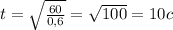 t = \sqrt{ \frac{60}{0,6} } = \sqrt{100} = 10 c