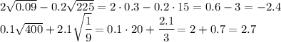 2 \sqrt{ 0.09 } -0.2 \sqrt{ 225} } = 2\cdot0.3-0.2\cdot15=0.6-3=-2.4&#10;\\\&#10; 0.1 \sqrt{ 400 } +2.1 \sqrt{ \cfrac{1}{9} } = 0.1\cdot20+ \cfrac{2.1}{3} =2+0.7=2.7&#10;