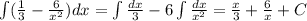 \int (\frac{1}{3}-\frac{6}{x^2}) dx=\int \frac{dx}{3}-6\int \frac{dx}{x^2}=\frac{x}{3}+\frac{6}{x}+C