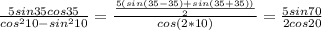 \frac{5sin35cos35}{cos^{2}10-sin^{2}10}= \frac{ \frac{5(sin(35-35)+sin(35+35))}{2}}{cos(2*10)}= \frac{5sin70}{2cos20}