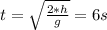 t= \sqrt{ \frac{2*h}{g}}=6s