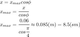 x=x_{max}cos\phi&#10;\\\&#10;x_{max}= \cfrac{x}{cos\phi} &#10;\\\&#10;x_{max}= \cfrac{0.06}{cos \cfrac{ \pi }{4} } \approx0.085(m)=8.5(sm)