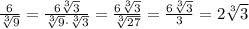 \frac{6}{ \sqrt[3]{9}} = \frac{6\sqrt[3]{3}}{ \sqrt[3]{9}\cdot\sqrt[3]{3}} = \frac{6\sqrt[3]{3}}{ \sqrt[3]{27}} =\frac{6\sqrt[3]{3}}{3} =2\sqrt[3]{3}