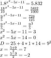 1.8^{x^2-5x-11}=5.832\\&#10;\frac{18}{10}^{x^2-5x-11}=\frac{5832}{1000}\\&#10;\frac{9}{5}^{x^2-5x-11}=\frac{729}{125}\\&#10;\frac{9}{5}^{x^2-5x-11}=\frac{9}{5}^3\\&#10;x^2-5x-11=3\\&#10;x^2-5x-14=0\\&#10;D=25+4*1*14=9^2\\&#10;x=\frac{5+9}{2}=7\\&#10;x= \frac{5-9}{2}=-2&#10;