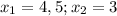 x_{1}=4,5; x_{2}=3