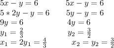 5x-y=6 \ \ \ \ \ \ \ \ \ \ 5x-y=6\\ 5*2y-y=6 \ \ \ \ \ \ 5y-y=6\\ 9y=6 \ \ \ \ \ \ \ \ \ \ \ \ \ \ \ \ 4y=6\\ y_1=\frac{2}{3} \ \ \ \ \ \ \ \ \ \ \ \ \ \ \ \ y_2=\frac{3}{2}\\&#10;x_1=2y_1=\frac{4}{3} \ \ \ \ \ \ \ \ \ x_2=y_2=\frac{3}{2}