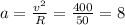 a= \frac{v^2}{R} = \frac{400}{50} = 8