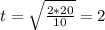 t= \sqrt{ \frac{2*20}{10}} =2