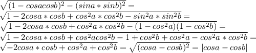 \sqrt{(1-cosacosb)^2-(sina*sinb)^2}=\\\sqrt{1-2cosa*cosb+cos^2a*cos^2b - sin^2a*sin^2b }=\\&#10;\sqrt{1-2cosa*cosb+cos^2a*cos^2b-(1-cos^2a)(1-cos^2b) }=\\&#10; \sqrt{1-2cosa*cosb+cos^2acos^2b-1+cos^2b+cos^2a-cos^2a*cos^2b}=\\&#10;\sqrt{-2cosa*cosb+cos^2a+cos^2b}=\sqrt{(cosa-cosb)^2}=|cosa-cosb|