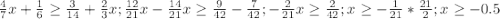 \frac{4}{7} x + \frac{1}{6} \geq \frac{3}{14} + \frac{2}{3} x ;&#10; \frac{12}{21} x - \frac{14}{21} x \geq \frac{9}{42} - \frac{7}{42} ;&#10; - \frac{2}{21} x \geq \frac{2}{42} ; &#10; x \geq - \frac{1}{21} * \frac{21}{2} ;&#10; x \geq - 0.5&#10;