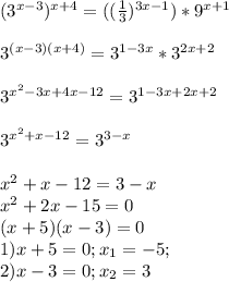 (3^{x-3})^{x+4}=((\frac{1}{3})^{3x-1} )*9^{x+1}\\ \\ 3^{(x-3)(x+4)}=3^{1-3x}*3^{2x+2}\\ \\ 3^{x^2-3x+4x-12}=3^{1-3x+2x+2}\\ \\ 3^{x^2+x-12}=3^{3-x}\\ \\ x^2+x-12=3-x\\x^2+2x-15=0\\ (x+5)(x-3)=0\\1) x+5 =0;x_1=-5; \\ 2)x-3=0; x_2=3