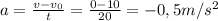 a= \frac{v-v_{0}}{t} = \frac{0-10}{20} =-0,5m/s^{2}