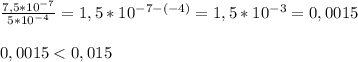 \frac{7,5*10^{-7}}{5*10^{-4}}=1,5*10^{-7-(-4)}=1,5*10^{-3}=0,0015\\\\0,0015<0,015