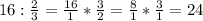 16: \frac{2}{3}= \frac{16}{1}* \frac{3}{2}= \frac{8}{1} * \frac{3}{1}=24