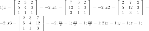 1) x= \left[\begin{array}{ccc}2&3&2\\5&4&3\\1&1&1\end{array}\right]=-2;x1= \left[\begin{array}{ccc}7&3&2\\12&4&3\\3&1&1\end{array}\right]=-2;x2= \left[\begin{array}{ccc}2&7&2\\5&12&3\\1&3&1\end{array}\right] =-2;x3= \left[\begin{array}{ccc}2&3&7\\5&4&12\\1&1&3\end{array}\right]=-2; \frac{x1}{x}=1; \frac{x2}{x}=1; \frac{x3}{x}=1;2) x=1; y=1; z=1;