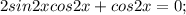 2sin2xcos2x+cos2x=0;