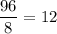 \displaystyle \frac{96}{8} =12