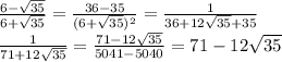 \frac{6-\sqrt{35}}{6+\sqrt{35}}=\frac{36-35}{(6+\sqrt{35})^2}=\frac{1}{36+12\sqrt{35}+35}\\&#10; \frac{1}{71+12\sqrt{35}}=\frac{71-12\sqrt{35}}{5041-5040}=71-12\sqrt{35}