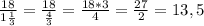 \frac{18}{1 \frac{1}{3} } = \frac{18}{ \frac{4}{3} } = \frac{18*3}{4} = \frac{27}{2} =13,5