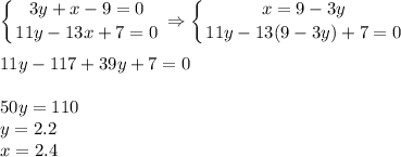 \displaystyle \left \{ {{3y+x-9=0} \atop {11y-13x+7=0}} \right. \Rightarrow \left \{ {{x=9-3y} \atop {11y-13(9-3y)+7=0}} \right. \\ \\11y-117+39y+7=0\\ \\ 50y=110\\ y=2.2\\ x=2.4