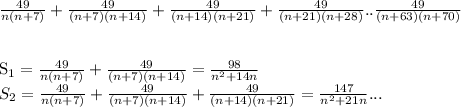 \frac{49}{n(n+7)}+\frac{49}{(n+7)(n+14)}+\frac{49}{(n+14)(n+21)}+ \frac{49}{(n+21)(n+28)}..\frac{49}{(n+63)(n+70)}\\&#10;\\&#10;&#10;S_{1}= \frac{49}{n(n+7)}+\frac{49}{(n+7)(n+14)}=\frac{98}{n^2+14n}\\&#10;S_{2}= \frac{49}{n(n+7)}+\frac{49}{(n+7)(n+14)}+\frac{49}{(n+14)(n+21)}=\frac{147}{n^2+21n}...&#10;