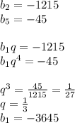 b_{2}=-1215\\&#10;b_{5}=-45\\&#10;\\&#10;b_{1}q=-1215\\&#10;b_{1}q^4=-45\\&#10;\\&#10;q^3=\frac{45}{1215}=\frac{1}{27}\\&#10;q=\frac{1}{3}\\&#10;b_{1}=-3645