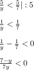 \frac{5}{y}<\frac{5}{7}|:5\\\\\frac{1}{y}<\frac{1}{7}\\\\\frac{1}{y}-\frac{1}{7}<0\\\\\frac{7-y}{7y}<0