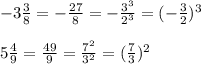 -3\frac{3}{8}=-\frac{27}{8}=-\frac{3^3}{2^3}=(-\frac{3}{2})^3\\\ \\\&#10;5\frac{4}{9}=\frac{49}{9}=\frac{7^2}{3^2}=(\frac{7}{3})^2