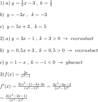 1)\; a)\; y=\frac{1}{2}x-3\; ,\; k=\frac{1}{2}\\\\b)\; \; y=-3x\; ,\; \; k=-3\\\\c)\; \; y=5x+3\; ,\; k=5\\\\2)\; a)\; y=3x-1\; ,\; k=30\; \to \; vozrastaet\\\\b)\; \; y=0,5x+3\; ,\; k=0,50\; \to \; vozrastaet\\\\c)\; y=1-x\; ,\; k=-1<0\; \to \; ybuvaet\\\\3)f(x)=\frac{3x}{x^2-1}\\\\f'(x)=\frac{3(x^2-1)-3x\cdot 2x}{(x^2-1)^2}=\frac{3x^2-6x-3}{(x^2-1)^2}\\\\=\frac{3(x^2-2x-1)}{(x^2-1)^2}