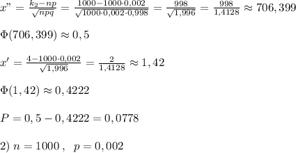 x"=\frac{k_2-np}{\sqrt{npq}}=\frac{1000-1000\cdot 0,002}{\sqrt{1000\cdot 0,002\cdot 0,998}}=\frac{998}{\sqrt{1,996}}=\frac{998}{1,4128}\approx 706,399\\\\\Phi(706,399)\approx 0,5\\\\x'=\frac{4-1000\cdot 0,002}{\sqrt{1,996}}=\frac{2}{1,4128}\approx 1,42\\\\\Phi(1,42)\approx 0,4222\\\\P=0,5-0,4222=0,0778\\\\2)\; n=1000\; ,\; \; p=0,002