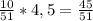 \frac{10}{51}*4,5 = \frac{45}{51}