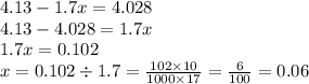 4.13 - 1.7x = 4.028 \\ 4.13 - 4.028 = 1.7x \\ 1.7x = 0.102 \\ x = 0.102 \div 1.7 = \frac{102 \times 10}{1000 \times 17} = \frac{6}{100} = 0.06