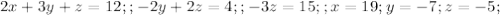 2x+3y+z=12;;-2y+2z=4;;-3z=15;;x=19;y=-7;z=-5;&#10;