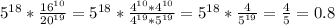 5^{18}* \frac{ 16^{10} }{ 20^{19} }= 5^{18}* \frac{ 4^{10} *4^{10}}{4^{19}*5^{19}} =5^{18}* \frac{4}{5^{19}}= \frac{4}{5}=0.8