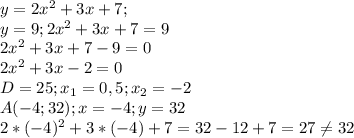 y=2 x^{2} +3x+7;\\&#10;y=9; 2 x^{2} +3x+7=9\\&#10;2 x^{2} +3x+7-9=0\\&#10;2 x^{2} +3x-2=0\\&#10;D=25; x_{1}=0,5; x_{2} =-2\\&#10;A(-4;32); x=-4;y=32\\&#10;2*(-4) ^{2} +3*(-4)+7=32-12+7=27 \neq 32