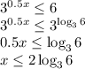 3^{0.5x} \leq 6 &#10;\\\&#10; 3^{0.5x} \leq 3^{\log_36}&#10;\\\&#10;0.5x \leq \log_36&#10;\\\&#10;x \leq 2\log_36