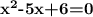 \textbf{x}^\textbf{2}\textbf{-5x+6=0}